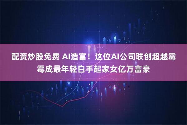 配资炒股免费 AI造富！这位AI公司联创超越霉霉成最年轻白手起家女亿万富豪
