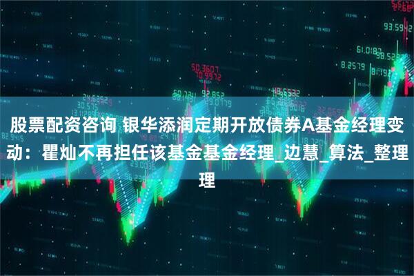 股票配资咨询 银华添润定期开放债券A基金经理变动：瞿灿不再担任该基金基金经理_边慧_算法_整理