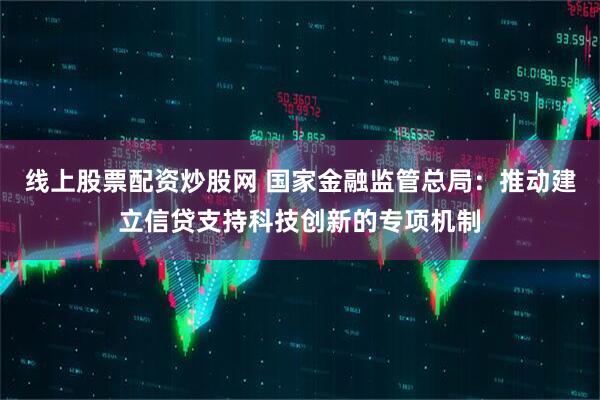 线上股票配资炒股网 国家金融监管总局：推动建立信贷支持科技创新的专项机制