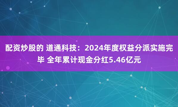 配资炒股的 道通科技：2024年度权益分派实施完毕 全年累计现金分红5.46亿元
