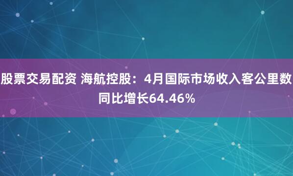 股票交易配资 海航控股：4月国际市场收入客公里数同比增长64.46%