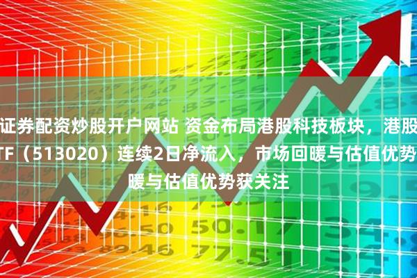 证券配资炒股开户网站 资金布局港股科技板块，港股科技ETF（513020）连续2日净流入，市场回暖与估值优势获关注