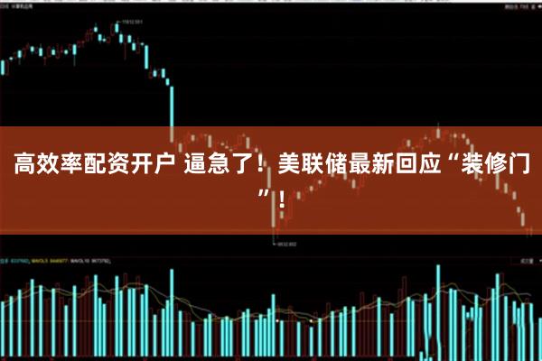 高效率配资开户 逼急了！美联储最新回应“装修门”！
