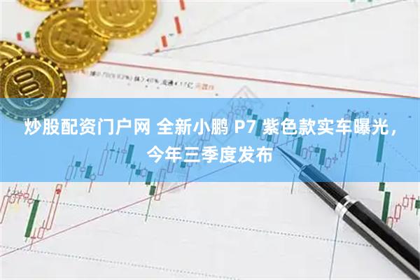 炒股配资门户网 全新小鹏 P7 紫色款实车曝光，今年三季度发布