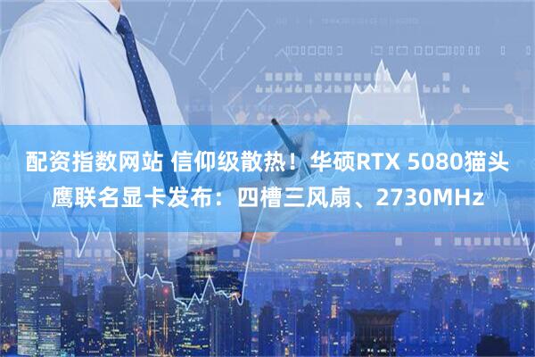 配资指数网站 信仰级散热！华硕RTX 5080猫头鹰联名显卡发布：四槽三风扇、2730MHz