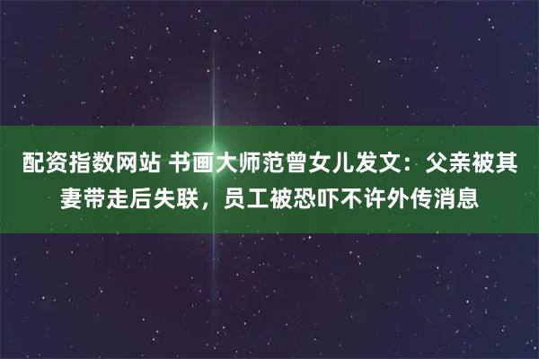 配资指数网站 书画大师范曾女儿发文：父亲被其妻带走后失联，员工被恐吓不许外传消息
