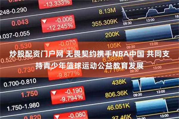 炒股配资门户网 无畏契约携手NBA中国 共同支持青少年篮球运动公益教育发展