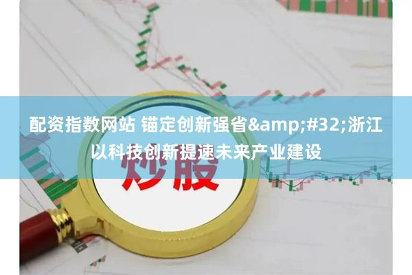 配资指数网站 锚定创新强省 浙江以科技创新提速未来产业建设