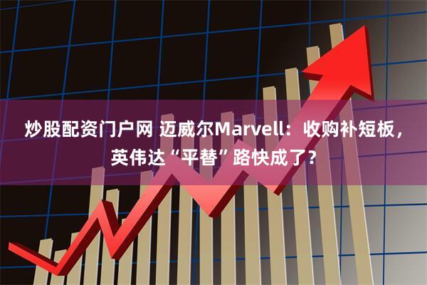 炒股配资门户网 迈威尔Marvell：收购补短板，英伟达“平替”路快成了？