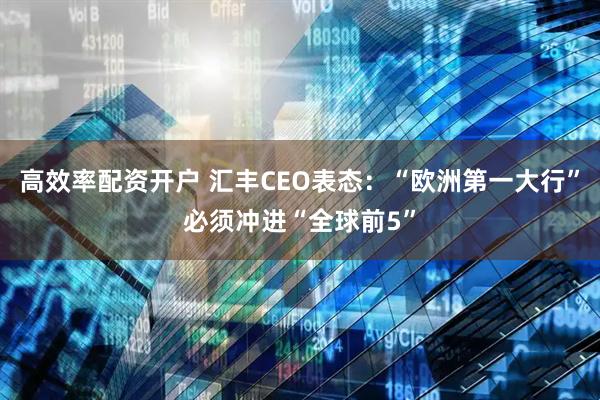 高效率配资开户 汇丰CEO表态：“欧洲第一大行”必须冲进“全球前5”