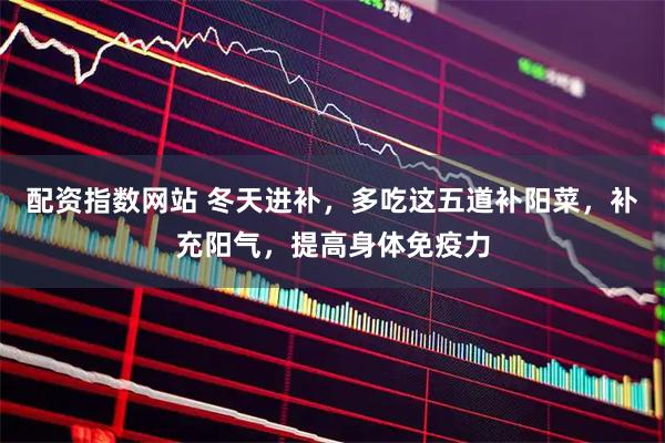 配资指数网站 冬天进补，多吃这五道补阳菜，补充阳气，提高身体免疫力