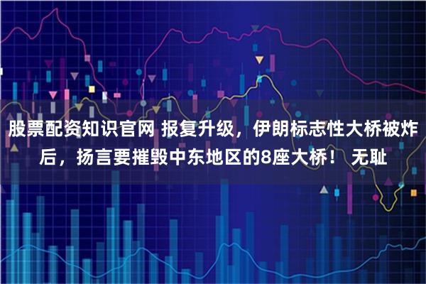 股票配资知识官网 报复升级，伊朗标志性大桥被炸后，扬言要摧毁中东地区的8座大桥！ 无耻