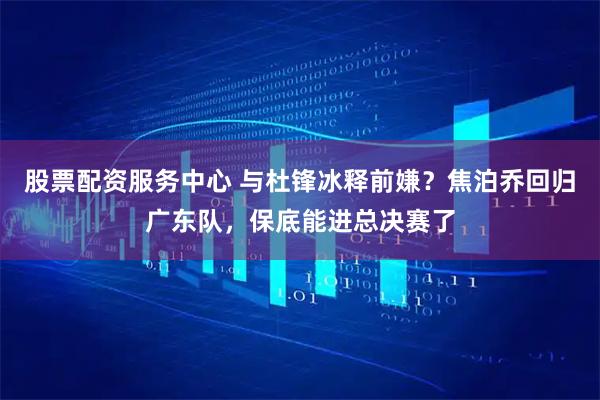 股票配资服务中心 与杜锋冰释前嫌？焦泊乔回归广东队，保底能进总决赛了
